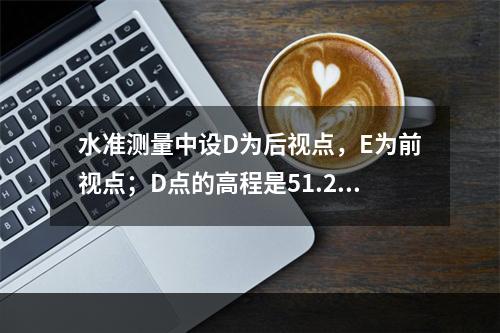 水准测量中设D为后视点，E为前视点；D点的高程是51.237