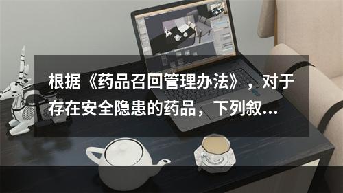 根据《药品召回管理办法》，对于存在安全隐患的药品，下列叙述正