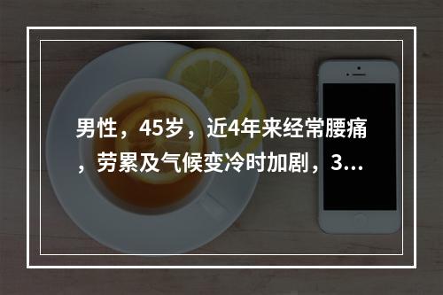 男性，45岁，近4年来经常腰痛，劳累及气候变冷时加剧，3天前