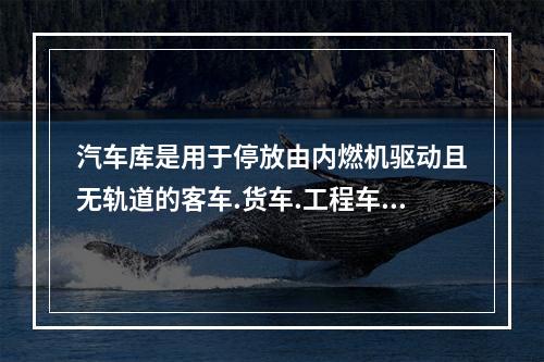 汽车库是用于停放由内燃机驱动且无轨道的客车.货车.工程车等汽