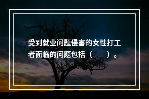 受到就业问题侵害的女性打工者面临的问题包括（　　）。