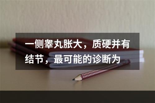 一侧睾丸胀大，质硬并有结节，最可能的诊断为