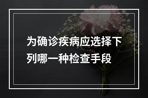 为确诊疾病应选择下列哪一种检查手段