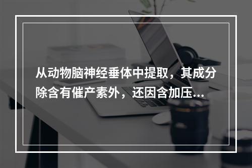 从动物脑神经垂体中提取，其成分除含有催产素外，还因含加压素量