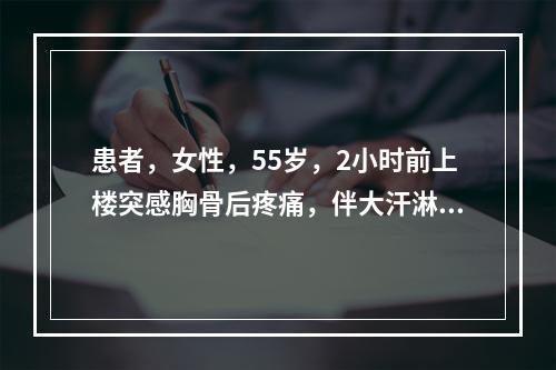 患者，女性，55岁，2小时前上楼突感胸骨后疼痛，伴大汗淋漓，