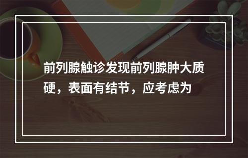 前列腺触诊发现前列腺肿大质硬，表面有结节，应考虑为