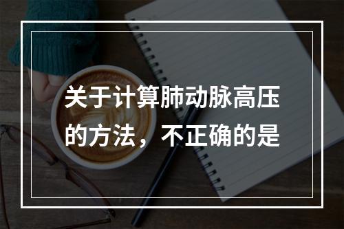 关于计算肺动脉高压的方法，不正确的是