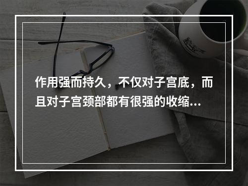 作用强而持久，不仅对子宫底，而且对子宫颈部都有很强的收缩作用