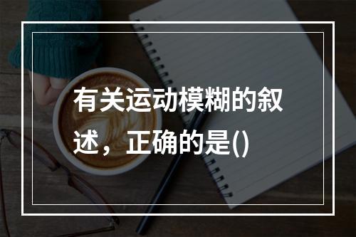 有关运动模糊的叙述，正确的是()