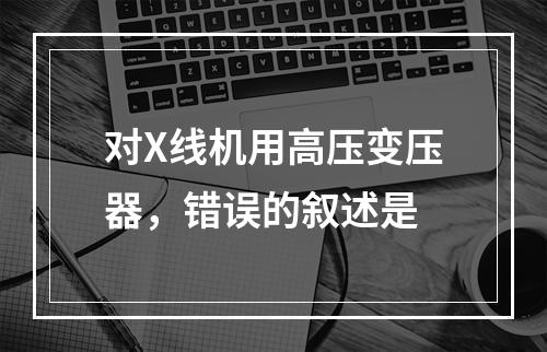 对X线机用高压变压器，错误的叙述是