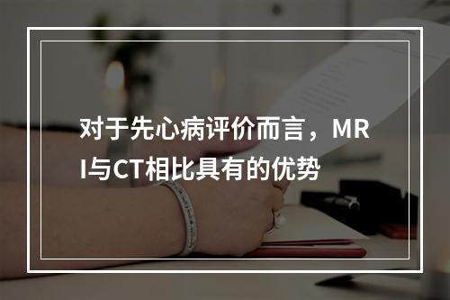 对于先心病评价而言，MRI与CT相比具有的优势