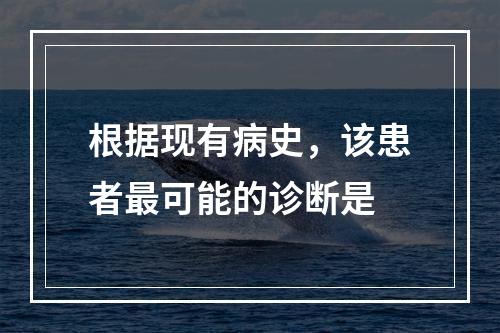 根据现有病史，该患者最可能的诊断是