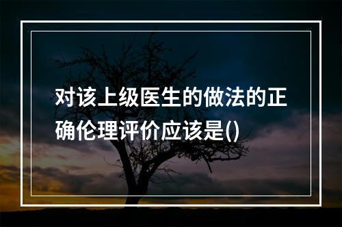 对该上级医生的做法的正确伦理评价应该是()