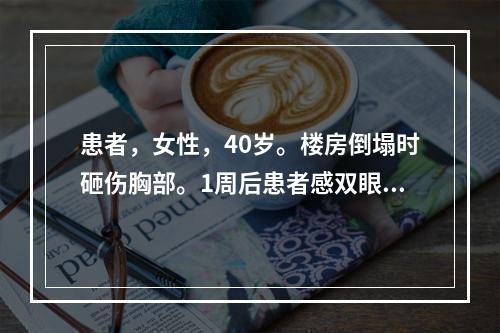 患者，女性，40岁。楼房倒塌时砸伤胸部。1周后患者感双眼视力