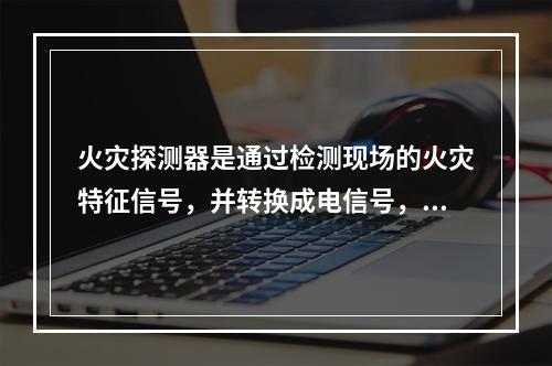 火灾探测器是通过检测现场的火灾特征信号，并转换成电信号，经过