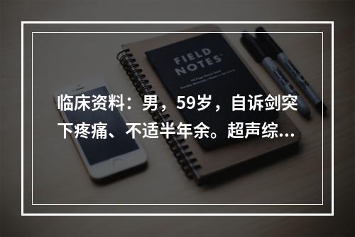 临床资料：男，59岁，自诉剑突下疼痛、不适半年余。超声综合描