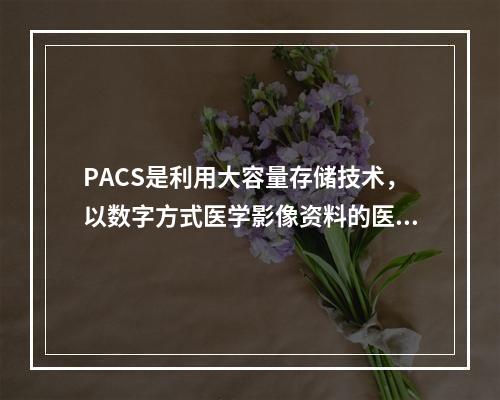 PACS是利用大容量存储技术，以数字方式医学影像资料的医学信