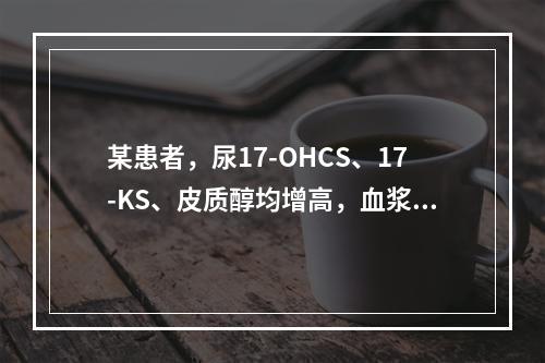 某患者，尿17-OHCS、17-KS、皮质醇均增高，血浆AC