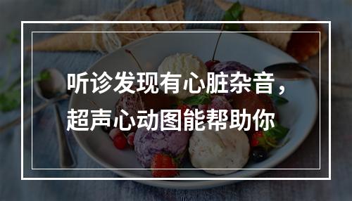 听诊发现有心脏杂音，超声心动图能帮助你