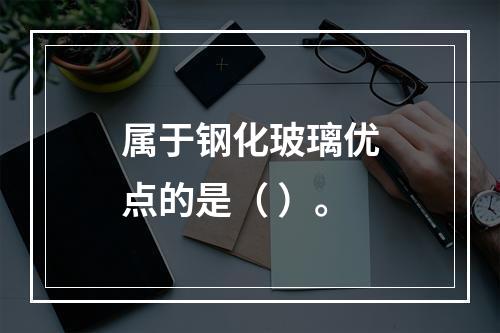 属于钢化玻璃优点的是（ ）。