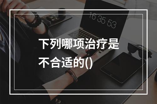 下列哪项治疗是不合适的()