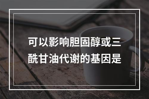 可以影响胆固醇或三酰甘油代谢的基因是