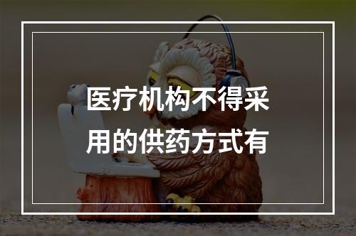 医疗机构不得采用的供药方式有