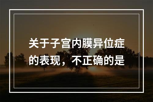 关于子宫内膜异位症的表现，不正确的是