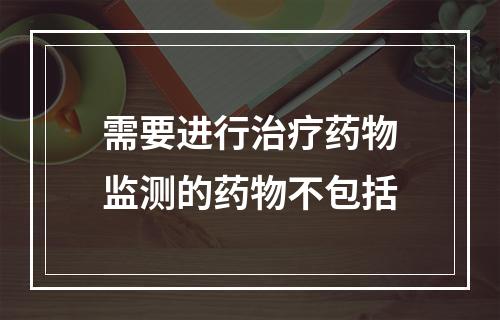 需要进行治疗药物监测的药物不包括