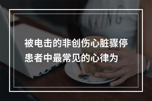 被电击的非创伤心脏骤停患者中最常见的心律为