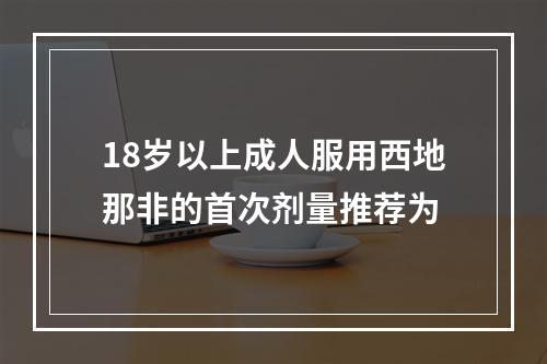 18岁以上成人服用西地那非的首次剂量推荐为