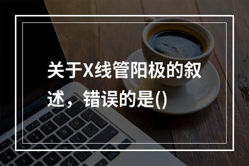 关于X线管阳极的叙述，错误的是()