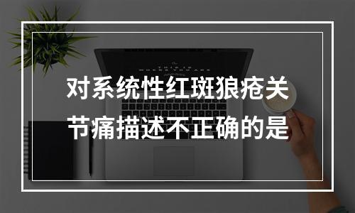 对系统性红斑狼疮关节痛描述不正确的是