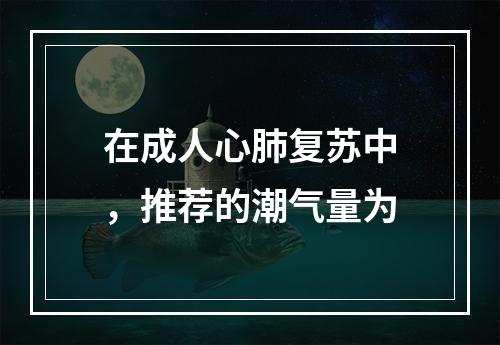 在成人心肺复苏中，推荐的潮气量为