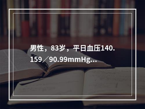 男性，83岁，平日血压140.159／90.99mmHg（1