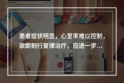 患者症状明显，心室率难以控制，欲即刻行复律治疗，应进一步完善