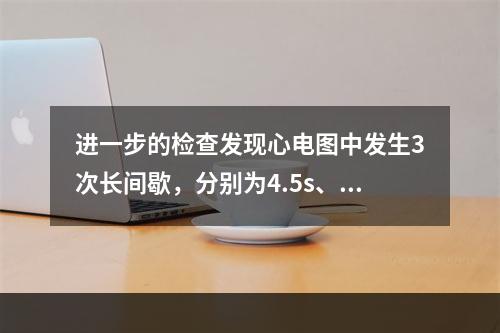 进一步的检查发现心电图中发生3次长间歇，分别为4.5s、4.