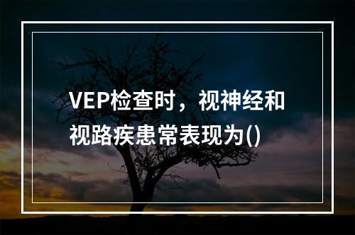 VEP检查时，视神经和视路疾患常表现为()