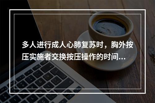 多人进行成人心肺复苏时，胸外按压实施者交换按压操作的时间间隔