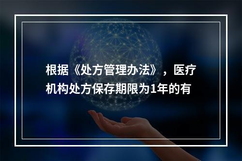 根据《处方管理办法》，医疗机构处方保存期限为1年的有