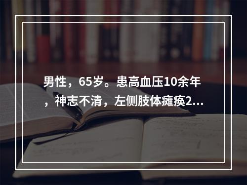 男性，65岁。患高血压10余年，神志不清，左侧肢体瘫痪2小时