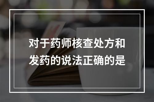 对于药师核查处方和发药的说法正确的是