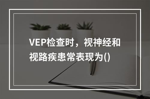 VEP检查时，视神经和视路疾患常表现为()