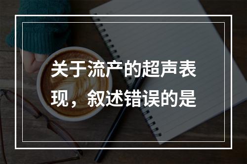 关于流产的超声表现，叙述错误的是