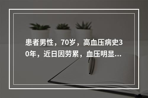 患者男性，70岁，高血压病史30年，近日因劳累，血压明显波动