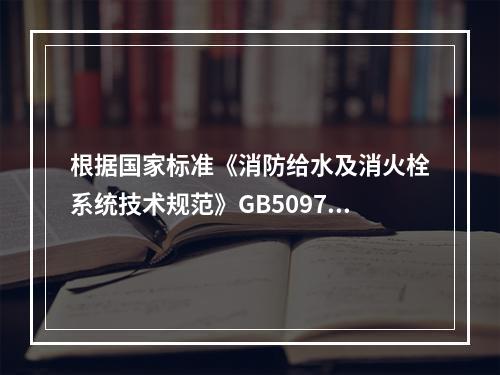 根据国家标准《消防给水及消火栓系统技术规范》GB50974，