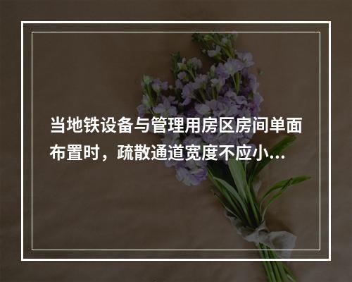 当地铁设备与管理用房区房间单面布置时，疏散通道宽度不应小于（