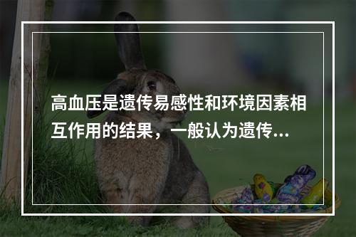 高血压是遗传易感性和环境因素相互作用的结果，一般认为遗传因素