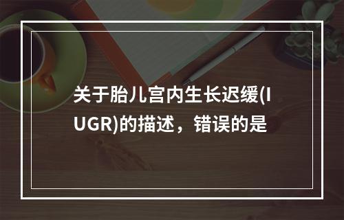 关于胎儿宫内生长迟缓(IUGR)的描述，错误的是