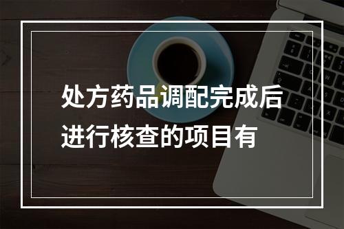 处方药品调配完成后进行核查的项目有